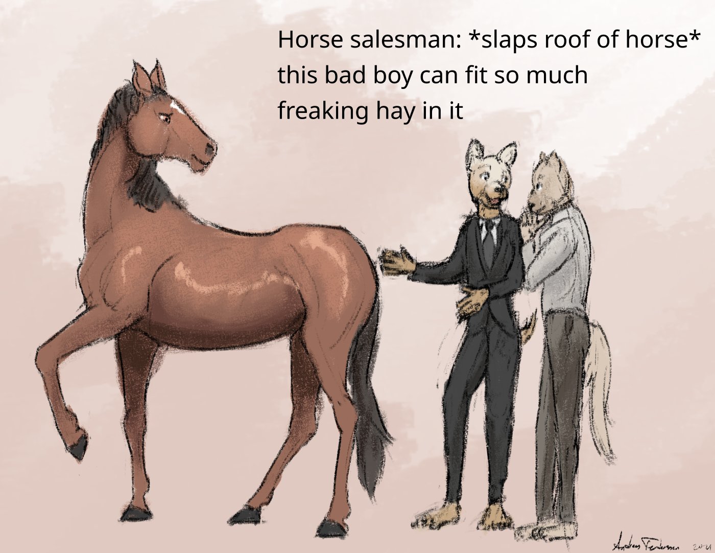 Drawing of a horse with two guys next to it. Text: Car salesman: *slaps roof of horse*. This bad boy can fit so much hay in it